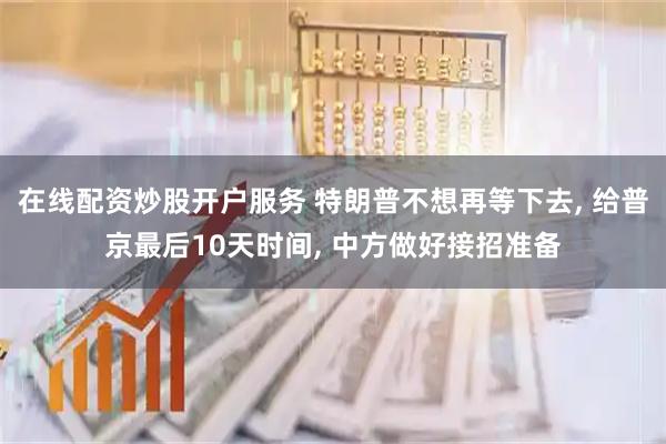 在线配资炒股开户服务 特朗普不想再等下去, 给普京最后10天时间, 中方做好接招准备