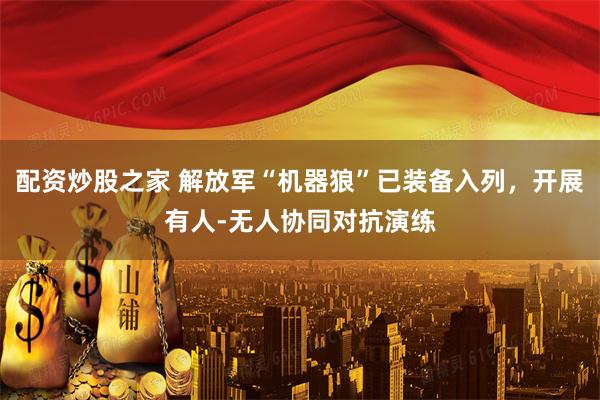 配资炒股之家 解放军“机器狼”已装备入列，开展有人-无人协同对抗演练