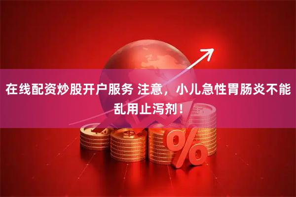 在线配资炒股开户服务 注意，小儿急性胃肠炎不能乱用止泻剂！