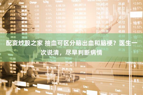 配资炒股之家 抽血可区分脑出血和脑梗？医生一次说清，尽早判断病情