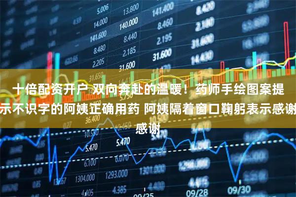 十倍配资开户 双向奔赴的温暖！药师手绘图案提示不识字的阿姨正确用药 阿姨隔着窗口鞠躬表示感谢