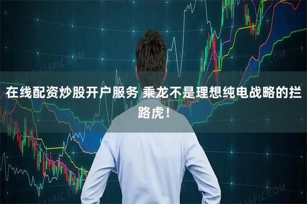 在线配资炒股开户服务 乘龙不是理想纯电战略的拦路虎！