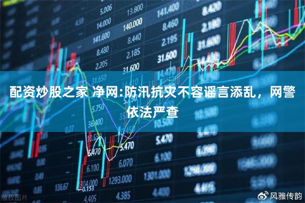 配资炒股之家 净网:防汛抗灾不容谣言添乱，网警依法严查