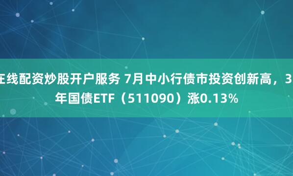 在线配资炒股开户服务 7月中小行债市投资创新高，30年国债ETF（511090）涨0.13%