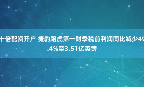 十倍配资开户 捷豹路虎第一财季税前利润同比减少49.4%至3.51亿英镑
