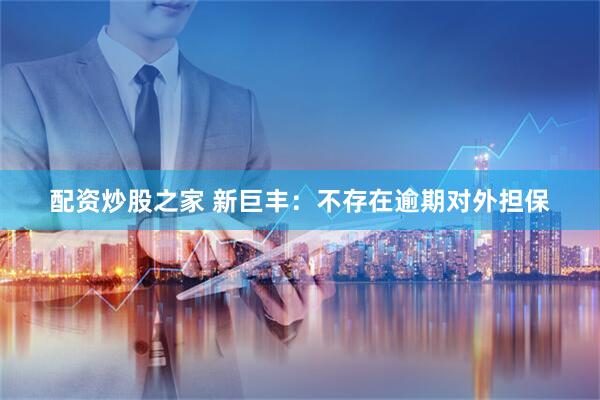配资炒股之家 新巨丰：不存在逾期对外担保