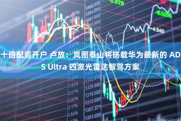 十倍配资开户 卢放：岚图泰山将搭载华为最新的 ADS Ultra 四激光雷达智驾方案