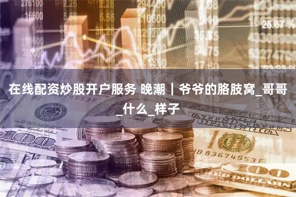 在线配资炒股开户服务 晚潮｜爷爷的胳肢窝_哥哥_什么_样子