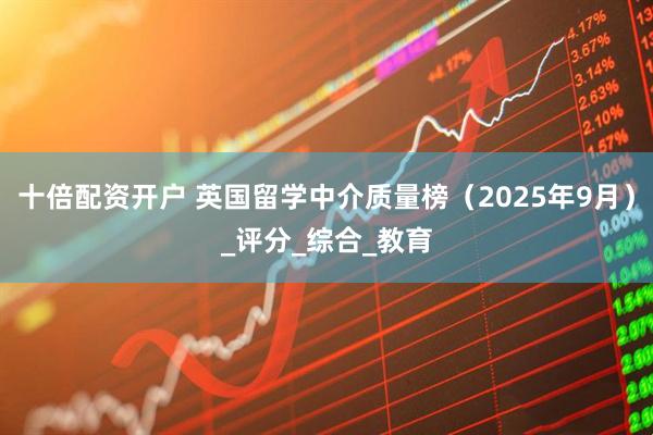 十倍配资开户 英国留学中介质量榜（2025年9月）_评分_综合_教育