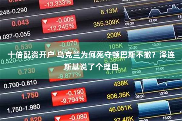 十倍配资开户 乌克兰为何死守顿巴斯不撤？泽连斯基说了个理由